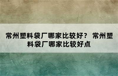 常州塑料袋厂哪家比较好？ 常州塑料袋厂哪家比较好点